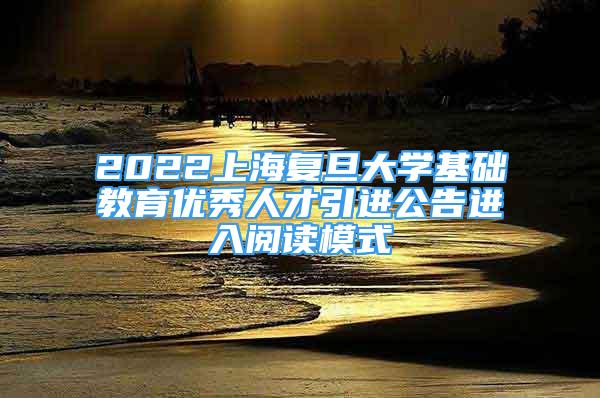 2022上海復(fù)旦大學(xué)基礎(chǔ)教育優(yōu)秀人才引進(jìn)公告進(jìn)入閱讀模式