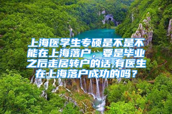 上海醫(yī)學(xué)生專碩是不是不能在上海落戶，要是畢業(yè)之后走居轉(zhuǎn)戶的話,有醫(yī)生在上海落戶成功的嗎？