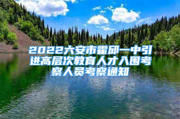 2022六安市霍邱一中引進(jìn)高層次教育人才入圍考察人員考察通知