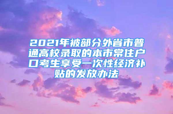 2021年被部分外省市普通高校錄取的本市常住戶口考生享受一次性經(jīng)濟(jì)補(bǔ)貼的發(fā)放辦法