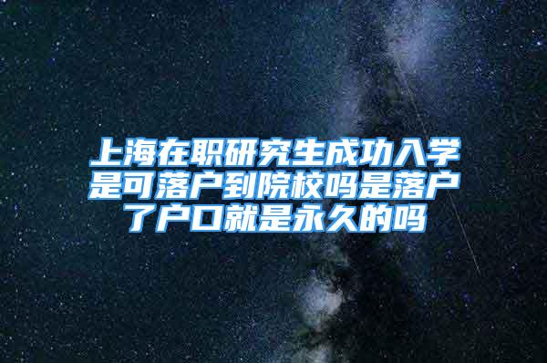 上海在職研究生成功入學(xué)是可落戶到院校嗎是落戶了戶口就是永久的嗎