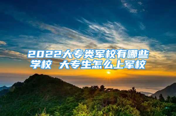 2022大專類軍校有哪些學(xué)校 大專生怎么上軍校