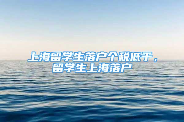 上海留學(xué)生落戶個稅低于，留學(xué)生上海落戶