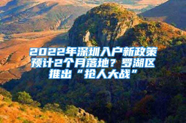 2022年深圳入戶新政策預(yù)計(jì)2個(gè)月落地？羅湖區(qū)推出“搶人大戰(zhàn)”