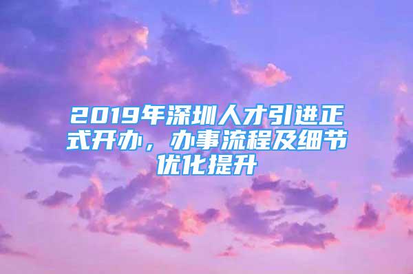 2019年深圳人才引進(jìn)正式開辦，辦事流程及細(xì)節(jié)優(yōu)化提升