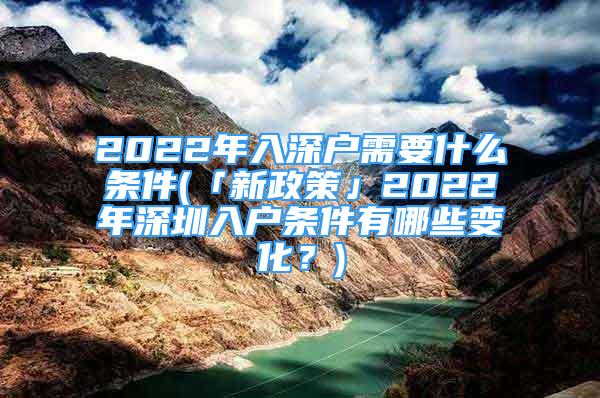 2022年入深戶需要什么條件(「新政策」2022年深圳入戶條件有哪些變化？)