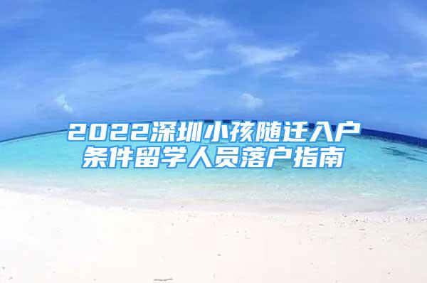 2022深圳小孩隨遷入戶條件留學(xué)人員落戶指南