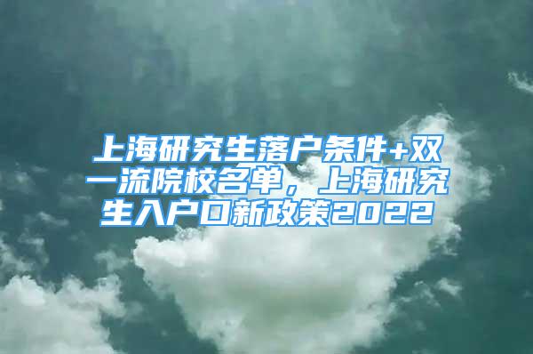 上海研究生落戶條件+雙一流院校名單，上海研究生入戶口新政策2022