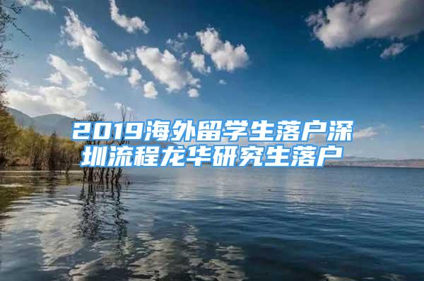 2019海外留學(xué)生落戶深圳流程龍華研究生落戶