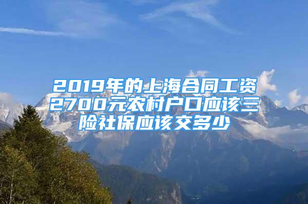 2019年的上海合同工資2700元農(nóng)村戶口應(yīng)該三險社保應(yīng)該交多少