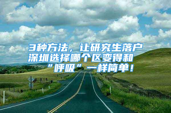 3種方法，讓研究生落戶深圳選擇哪個區(qū)變得和“呼吸”一樣簡單！