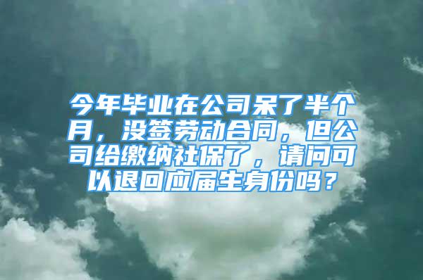 今年畢業(yè)在公司呆了半個(gè)月，沒(méi)簽勞動(dòng)合同，但公司給繳納社保了，請(qǐng)問(wèn)可以退回應(yīng)屆生身份嗎？