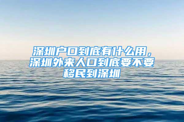 深圳戶口到底有什么用，深圳外來人口到底要不要移民到深圳