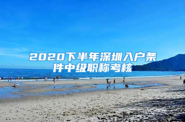 2020下半年深圳入戶條件中級職稱考核