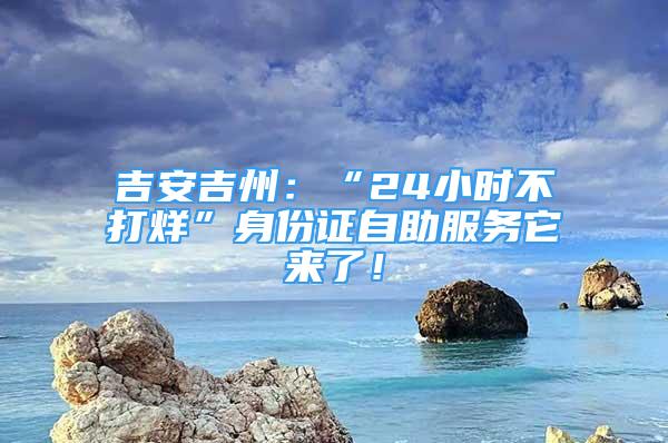 吉安吉州：“24小時不打烊”身份證自助服務(wù)它來了！