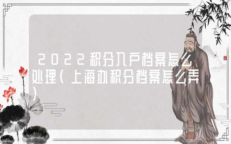 2022積分入戶檔案怎么處理（上海辦積分檔案怎么弄）