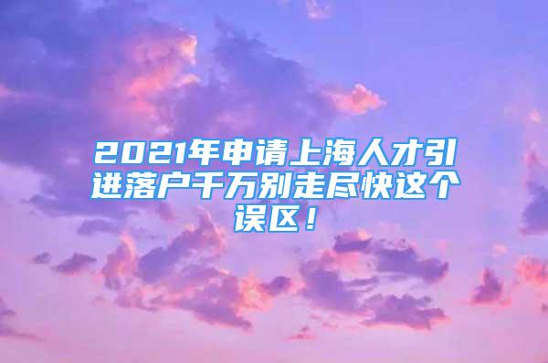 2021年申請上海人才引進落戶千萬別走盡快這個誤區(qū)！