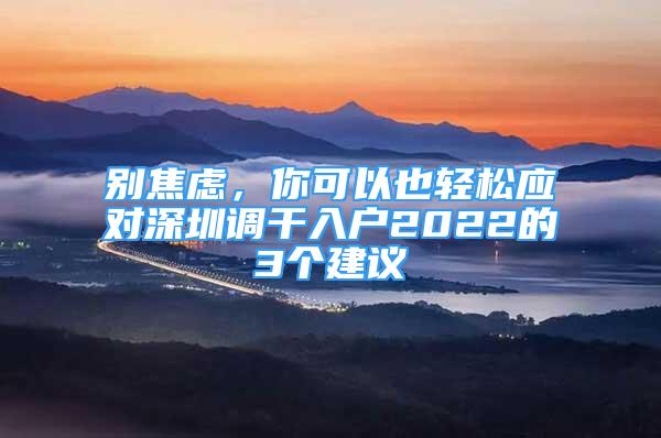 別焦慮，你可以也輕松應(yīng)對深圳調(diào)干入戶2022的3個建議