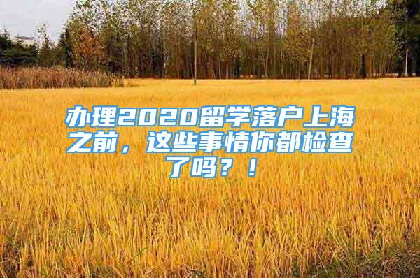 辦理2020留學(xué)落戶上海之前，這些事情你都檢查了嗎？！