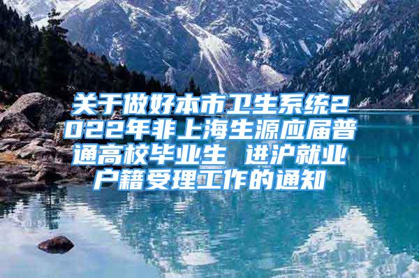 關(guān)于做好本市衛(wèi)生系統(tǒng)2022年非上海生源應(yīng)屆普通高校畢業(yè)生 進(jìn)滬就業(yè)戶籍受理工作的通知