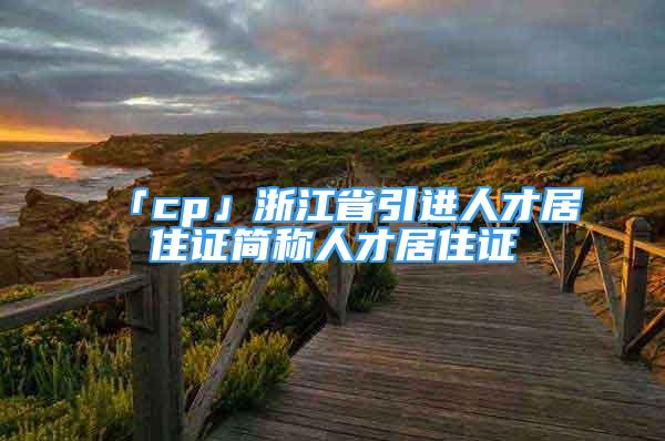 「cp」浙江省引進(jìn)人才居住證簡(jiǎn)稱人才居住證