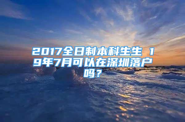 2017全日制本科生生 19年7月可以在深圳落戶(hù)嗎？