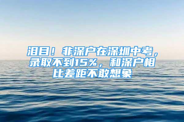 淚目！非深戶在深圳中考，錄取不到15%，和深戶相比差距不敢想象