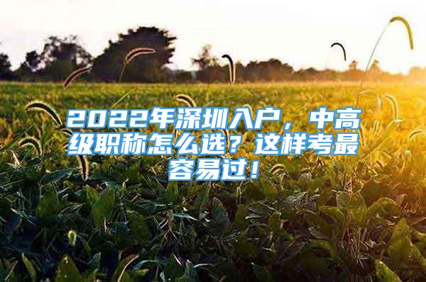 2022年深圳入戶，中高級(jí)職稱怎么選？這樣考最容易過！