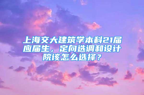 上海交大建筑學(xué)本科21屆應(yīng)屆生，定向選調(diào)和設(shè)計(jì)院該怎么選擇？