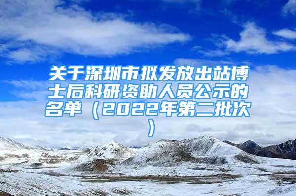 關于深圳市擬發(fā)放出站博士后科研資助人員公示的名單（2022年第二批次）