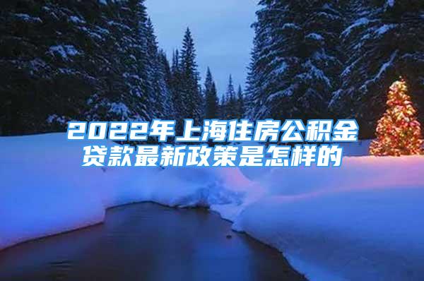 2022年上海住房公積金貸款最新政策是怎樣的