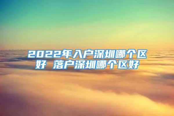 2022年入戶深圳哪個(gè)區(qū)好 落戶深圳哪個(gè)區(qū)好