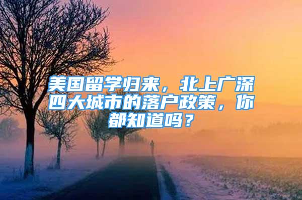 美國留學歸來，北上廣深四大城市的落戶政策，你都知道嗎？