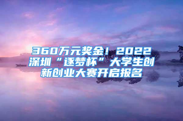 360萬(wàn)元獎(jiǎng)金！2022深圳“逐夢(mèng)杯”大學(xué)生創(chuàng)新創(chuàng)業(yè)大賽開(kāi)啟報(bào)名