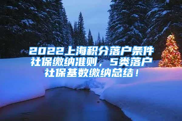 2022上海積分落戶條件社保繳納準(zhǔn)則，5類落戶社保基數(shù)繳納總結(jié)！