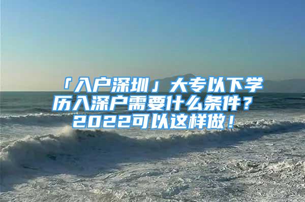 「入戶深圳」大專以下學(xué)歷入深戶需要什么條件？2022可以這樣做！