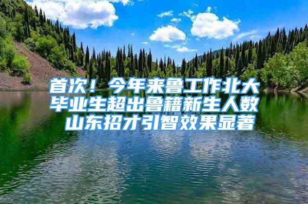 首次！今年來魯工作北大畢業(yè)生超出魯籍新生人數(shù) 山東招才引智效果顯著