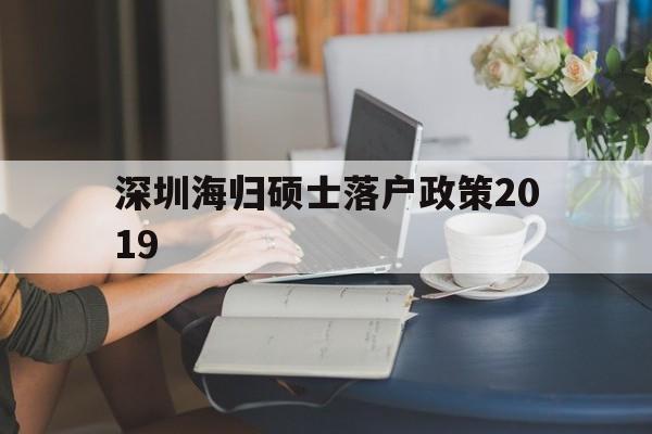 包含深圳海歸碩士落戶政策2019的詞條 留學生入戶深圳