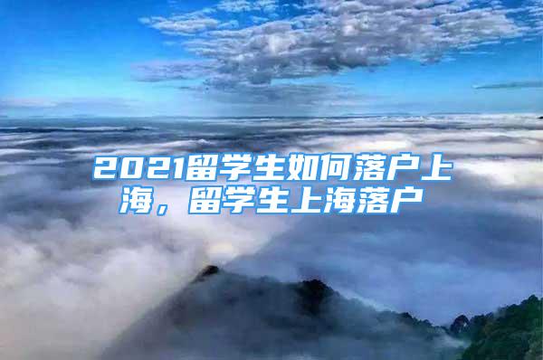 2021留學生如何落戶上海，留學生上海落戶