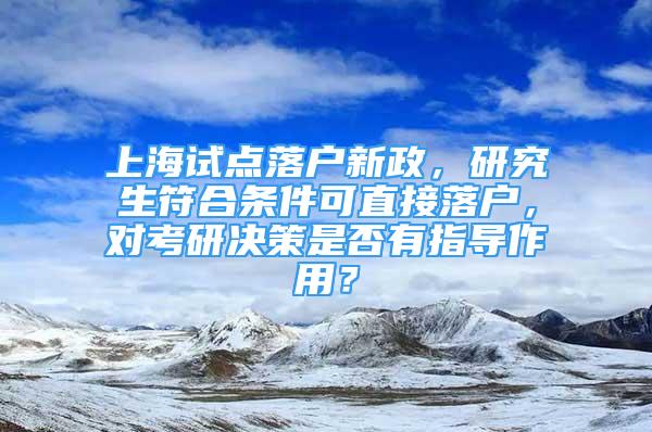 上海試點(diǎn)落戶新政，研究生符合條件可直接落戶，對(duì)考研決策是否有指導(dǎo)作用？