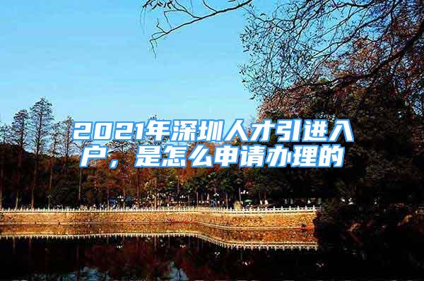 2021年深圳人才引進(jìn)入戶(hù)，是怎么申請(qǐng)辦理的