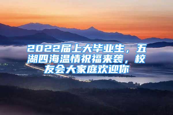 2022屆上大畢業(yè)生，五湖四海溫情祝福來襲，校友會(huì)大家庭歡迎你