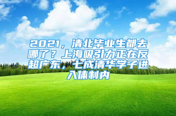 2021，清北畢業(yè)生都去哪了？上海吸引力正在反超廣東，七成清華學(xué)子進(jìn)入體制內(nèi)