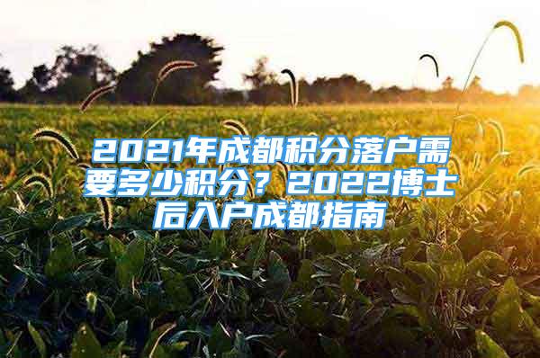 2021年成都積分落戶需要多少積分？2022博士后入戶成都指南