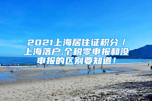 2021上海居住證積分／上海落戶,個(gè)稅零申報(bào)和沒申報(bào)的區(qū)別要知道！