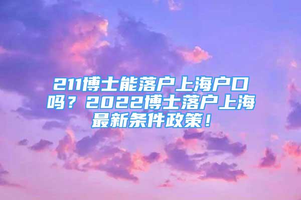 211博士能落戶上海戶口嗎？2022博士落戶上海最新條件政策！