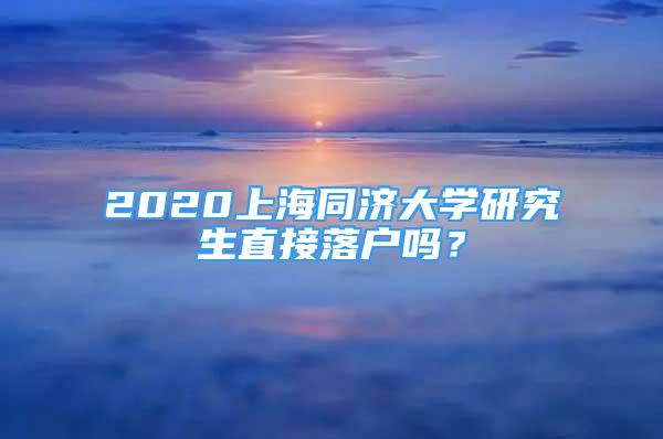 2020上海同濟(jì)大學(xué)研究生直接落戶(hù)嗎？