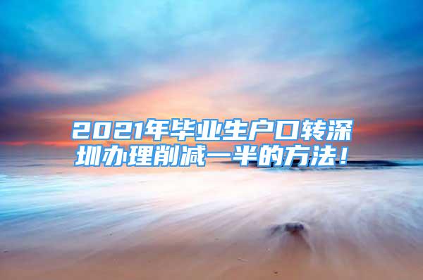 2021年畢業(yè)生戶口轉(zhuǎn)深圳辦理削減一半的方法！