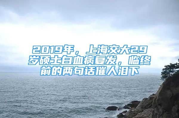 2019年，上海交大29歲碩士白血病復(fù)發(fā)，臨終前的兩句話催人淚下