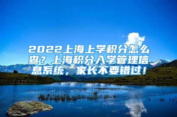 2022上海上學(xué)積分怎么查？上海積分入學(xué)管理信息系統(tǒng)，家長不要錯過！